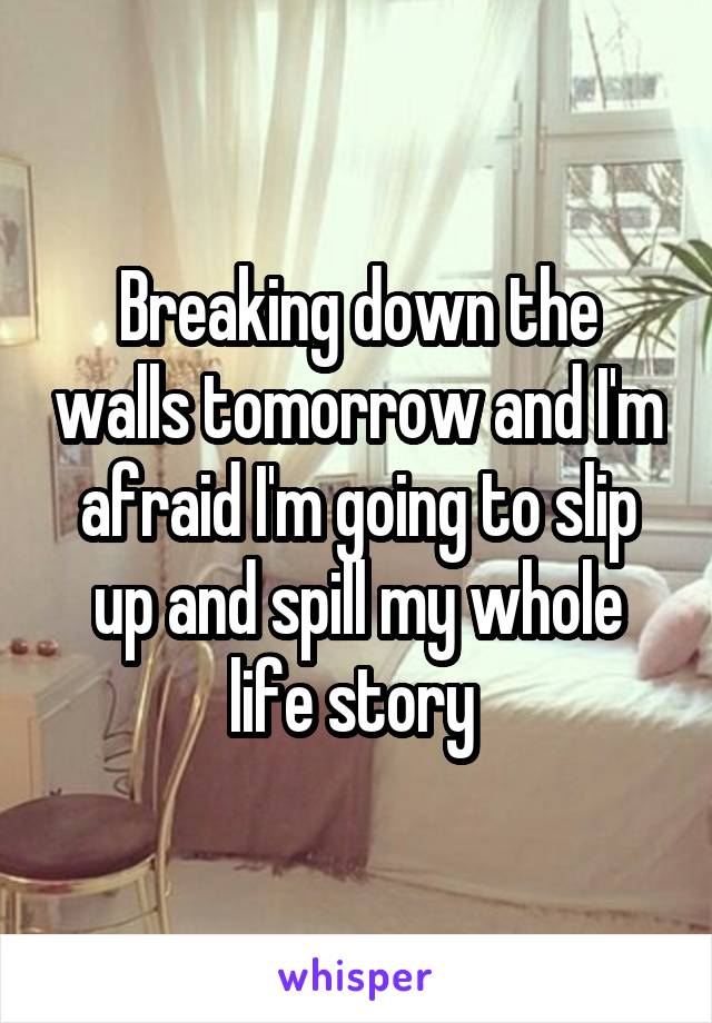Breaking down the walls tomorrow and I'm afraid I'm going to slip up and spill my whole life story 