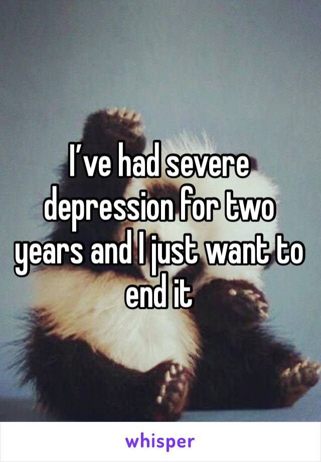 I’ve had severe depression for two years and I just want to end it 