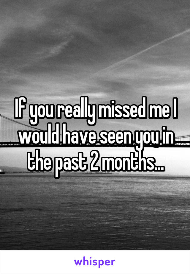 If you really missed me I would have seen you in the past 2 months...