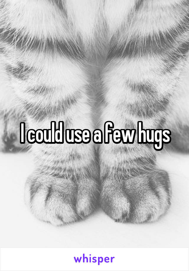 I could use a few hugs