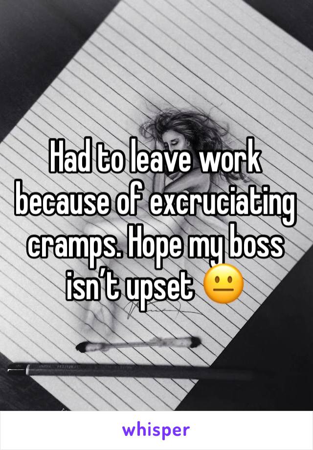 Had to leave work because of excruciating cramps. Hope my boss isn’t upset 😐