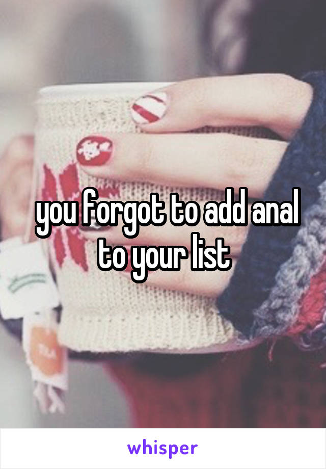  you forgot to add anal to your list