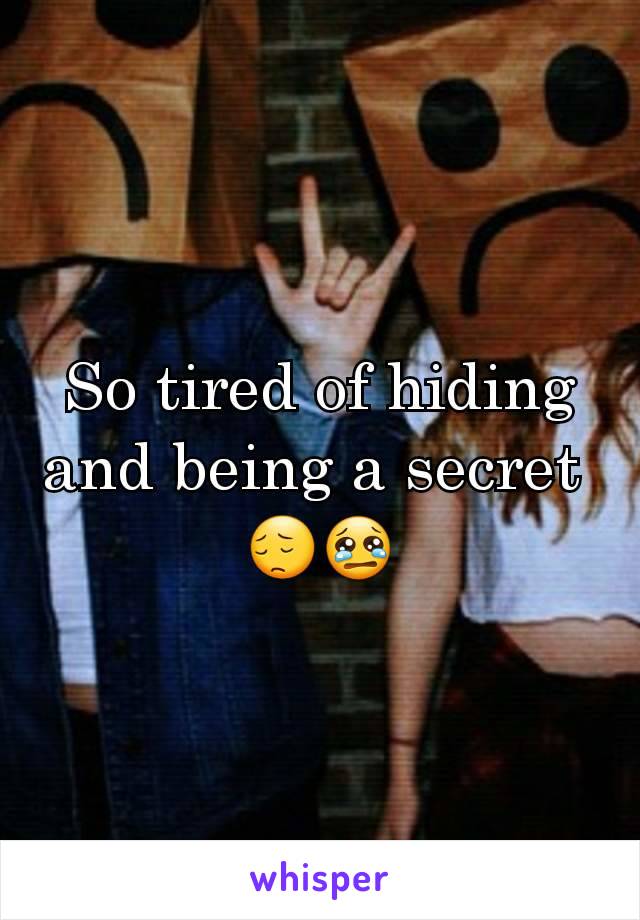 So tired of hiding and being a secret 
😔😢