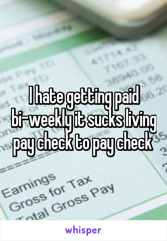I hate getting paid bi-weekly it sucks living pay check to pay check 