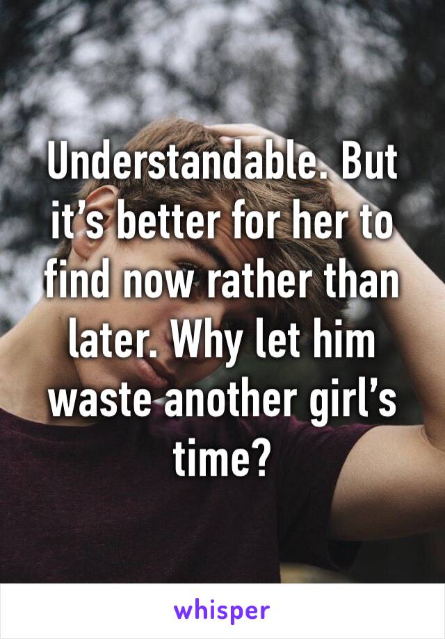 Understandable. But it’s better for her to find now rather than later. Why let him waste another girl’s time?