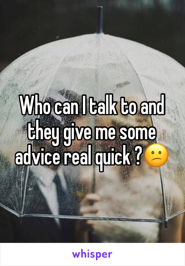 Who can I talk to and they give me some advice real quick ?😕