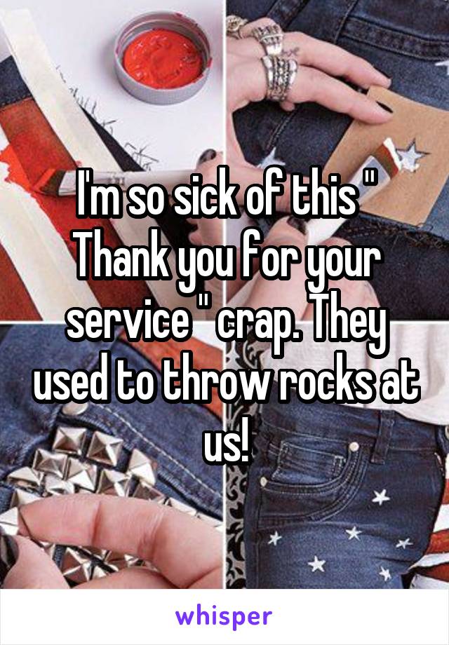 I'm so sick of this " Thank you for your service " crap. They used to throw rocks at us!
