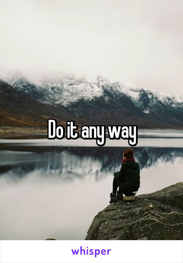 Do it any way