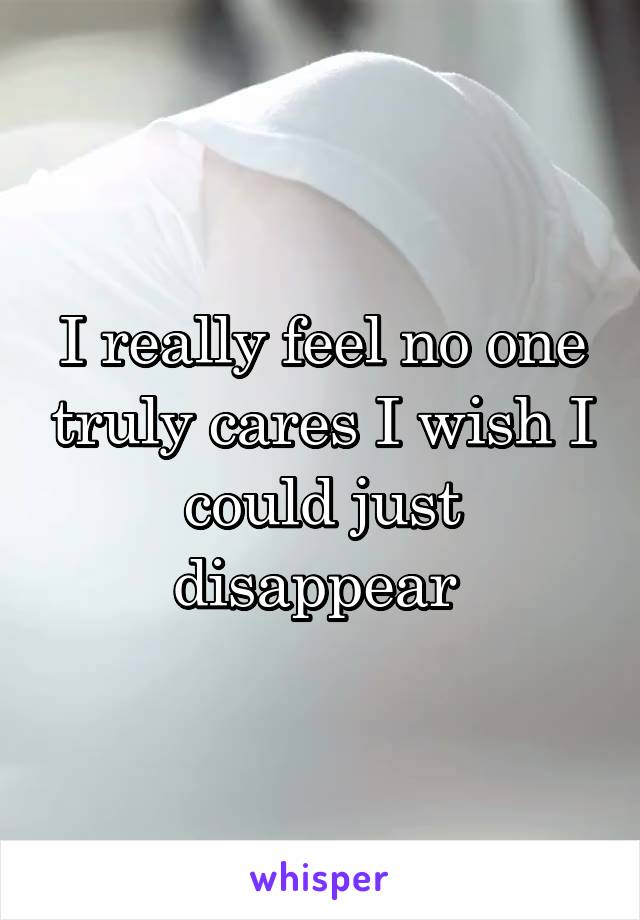 I really feel no one truly cares I wish I could just disappear 