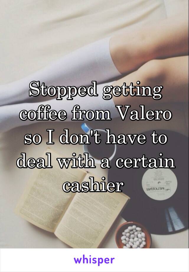 Stopped getting coffee from Valero so I don't have to deal with a certain cashier 