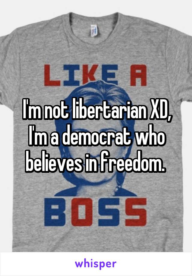 I'm not libertarian XD, I'm a democrat who believes in freedom. 