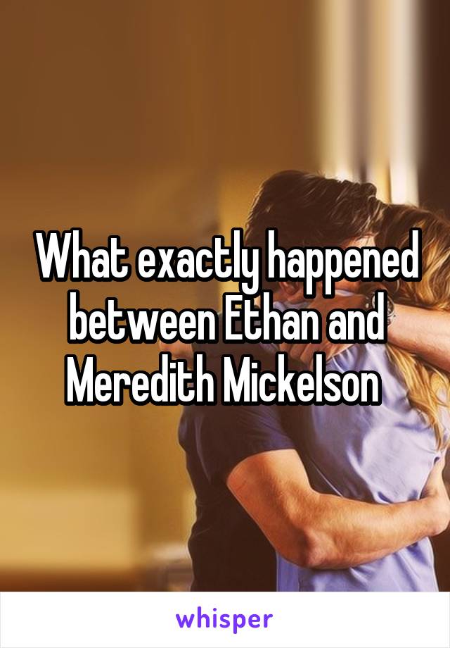 What exactly happened between Ethan and Meredith Mickelson 