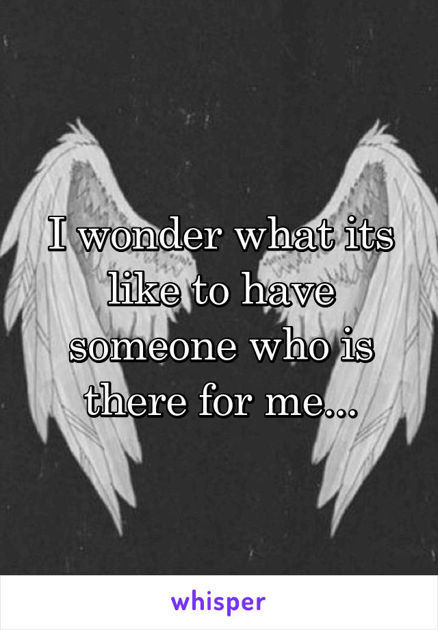 I wonder what its like to have someone who is there for me...