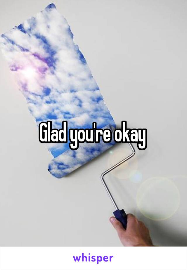Glad you're okay 
