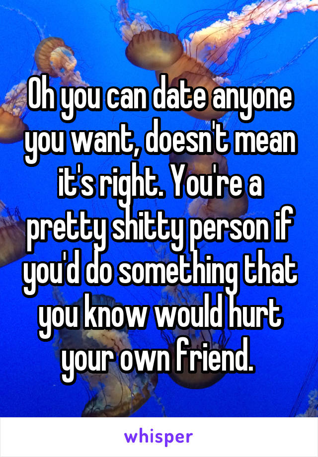 Oh you can date anyone you want, doesn't mean it's right. You're a pretty shitty person if you'd do something that you know would hurt your own friend. 