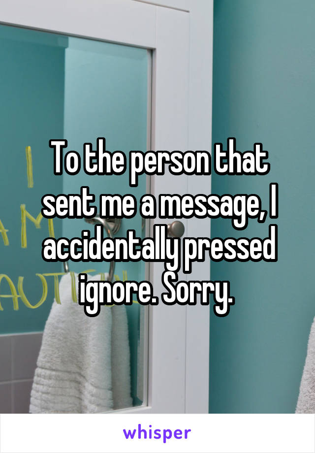 To the person that sent me a message, I accidentally pressed ignore. Sorry. 