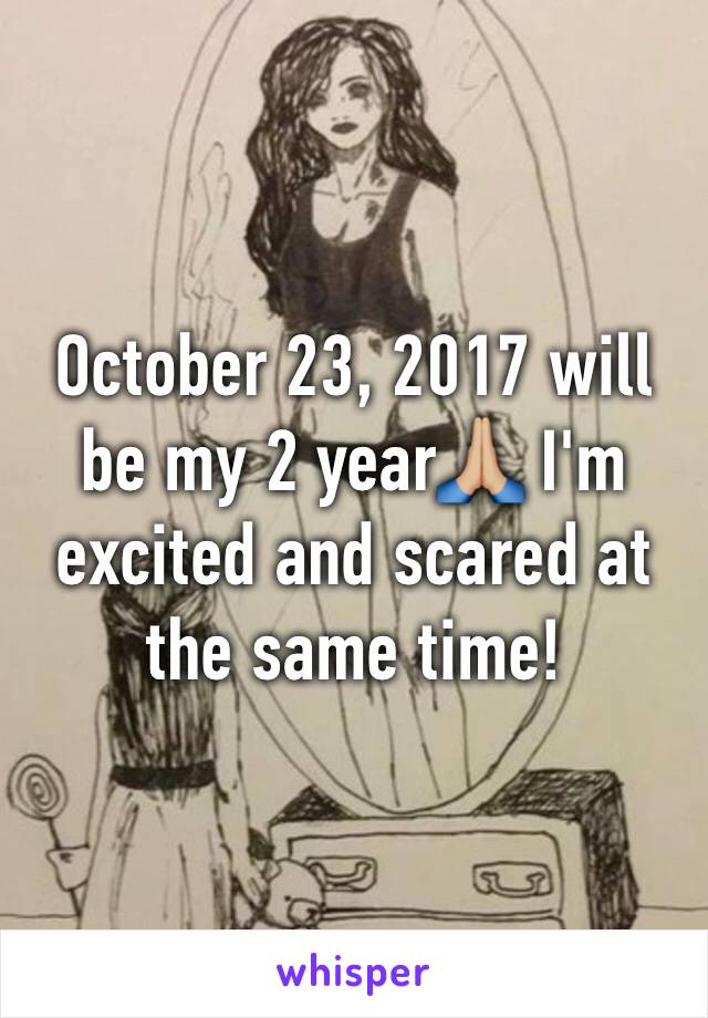 October 23, 2017 will be my 2 year🙏🏼 I'm excited and scared at the same time! 
