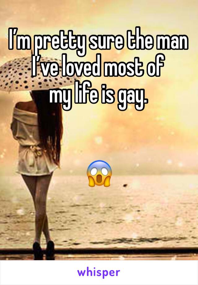 I’m pretty sure the man I’ve loved most of 
my life is gay. 


😱
