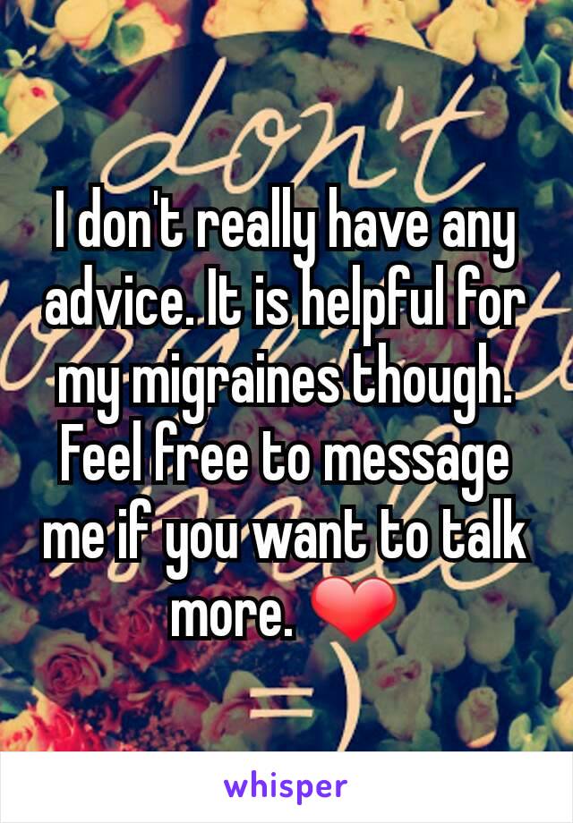 I don't really have any advice. It is helpful for my migraines though. Feel free to message me if you want to talk more. ❤