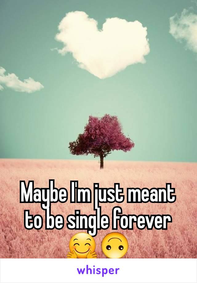 Maybe I'm just meant to be single forever 🤗🙃