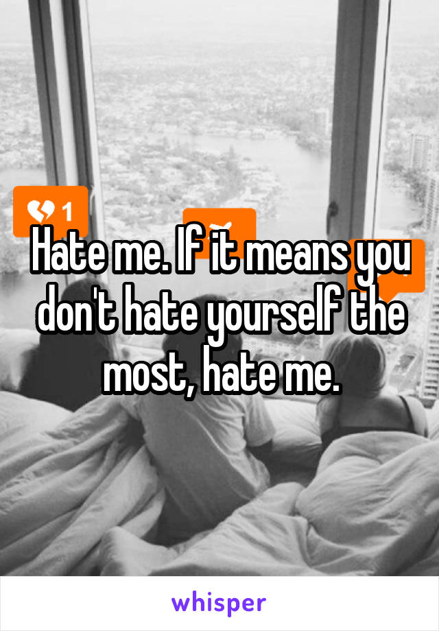 Hate me. If it means you don't hate yourself the most, hate me.