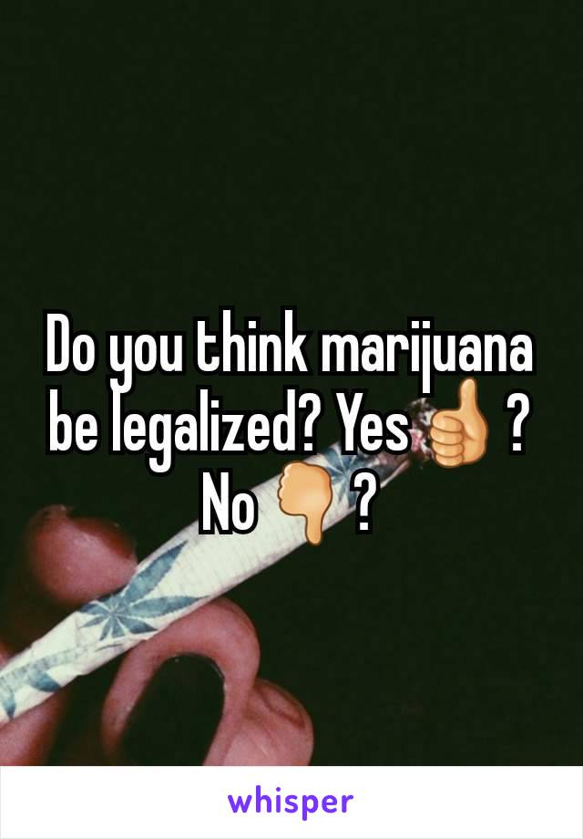 Do you think marijuana  be legalized? Yes👍?No🖓?