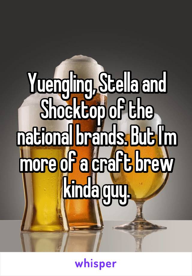 Yuengling, Stella and Shocktop of the national brands. But I'm more of a craft brew kinda guy.