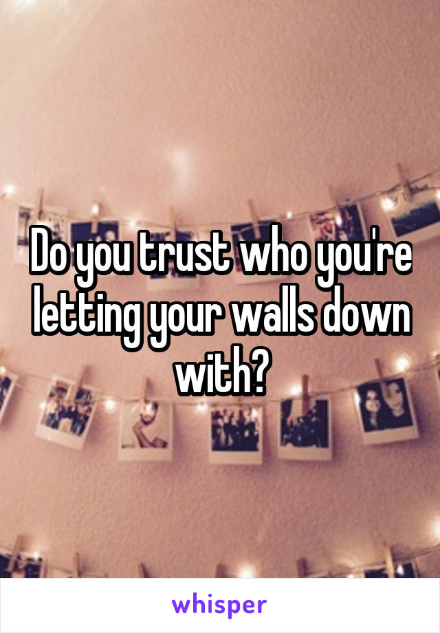Do you trust who you're letting your walls down with?