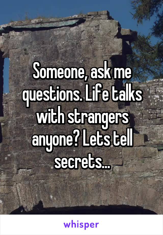 Someone, ask me questions. Life talks with strangers anyone? Lets tell secrets...