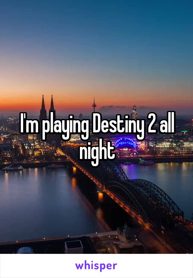 I'm playing Destiny 2 all night