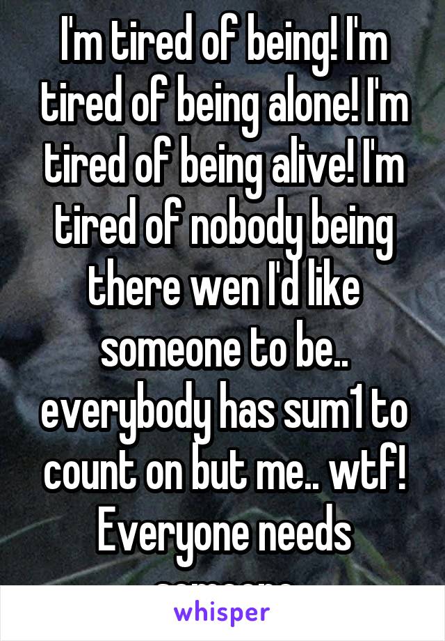 I'm tired of being! I'm tired of being alone! I'm tired of being alive! I'm tired of nobody being there wen I'd like someone to be.. everybody has sum1 to count on but me.. wtf! Everyone needs someone