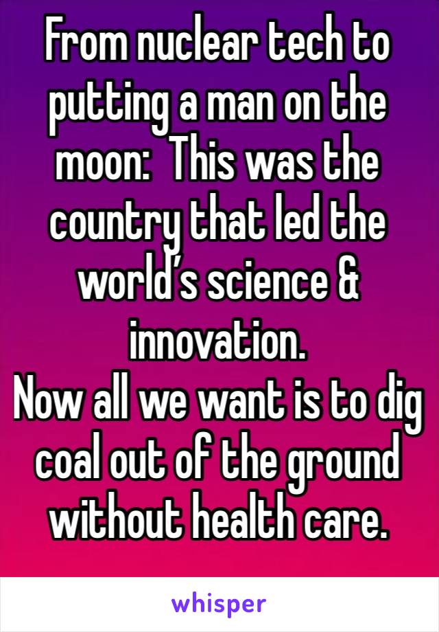 From nuclear tech to putting a man on the moon:  This was the country that led the world’s science & innovation.
Now all we want is to dig coal out of the ground without health care.
