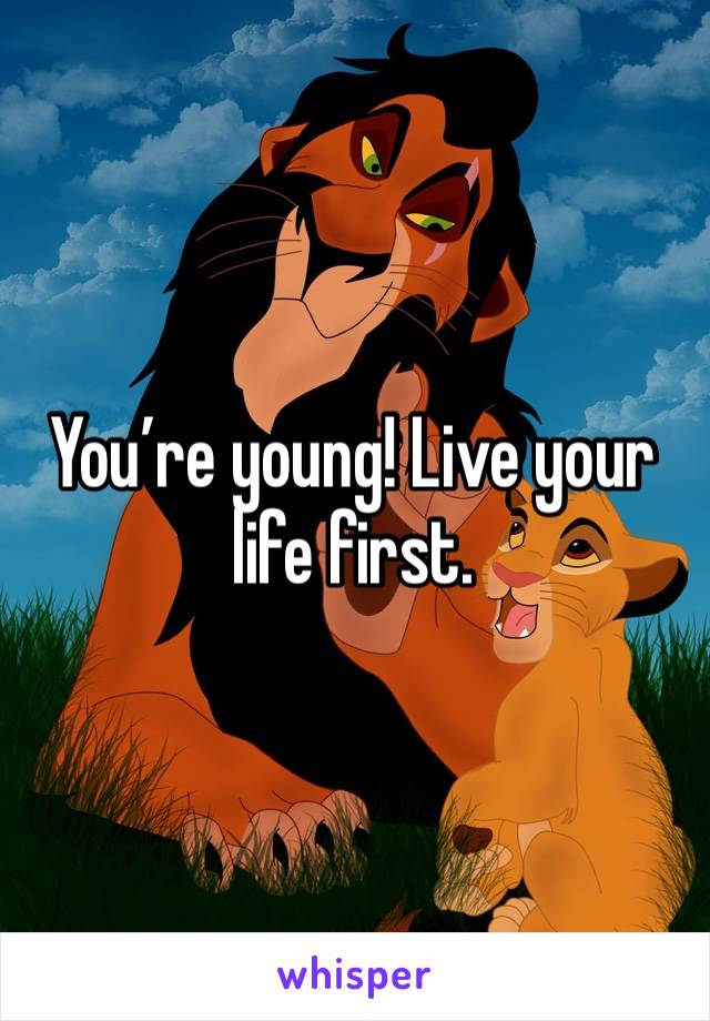 You’re young! Live your life first. 