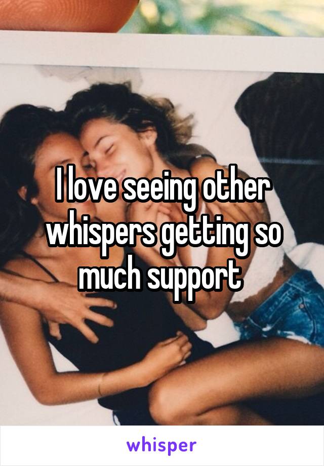 I love seeing other whispers getting so much support 