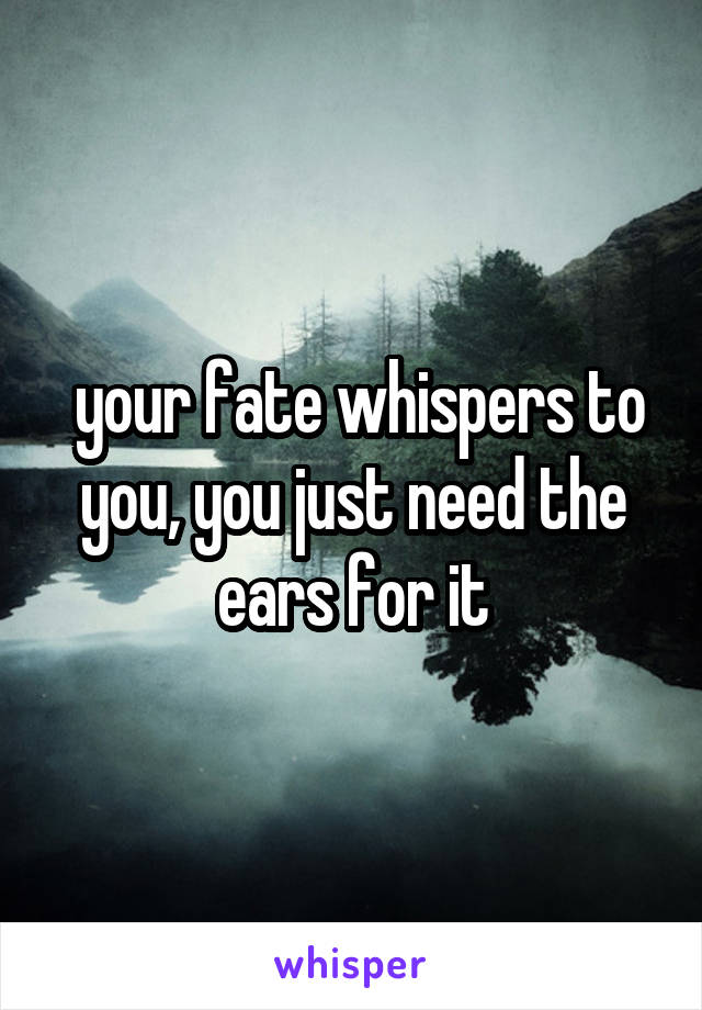  your fate whispers to you, you just need the ears for it