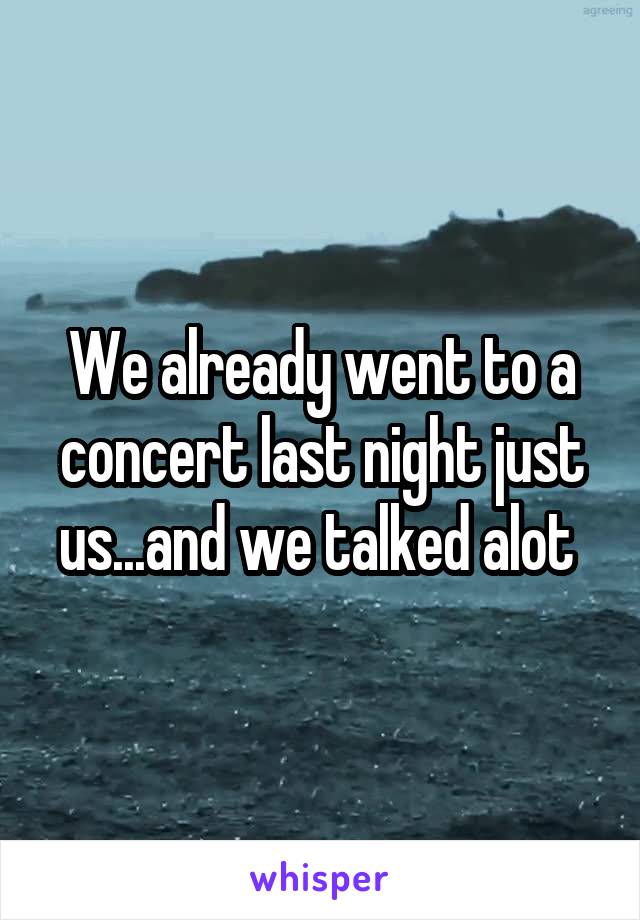 We already went to a concert last night just us...and we talked alot 