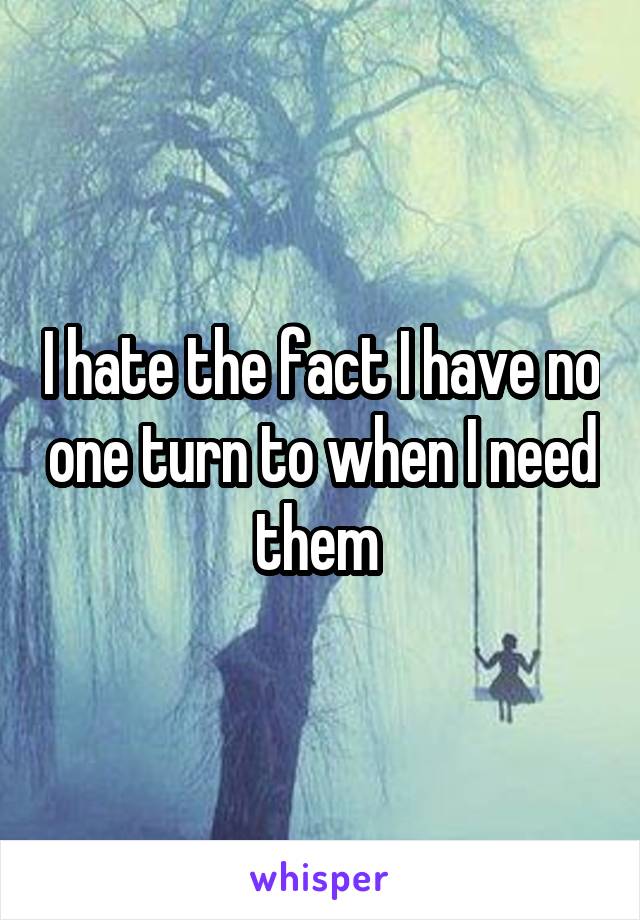 I hate the fact I have no one turn to when I need them 