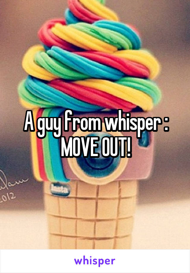A guy from whisper : MOVE OUT!