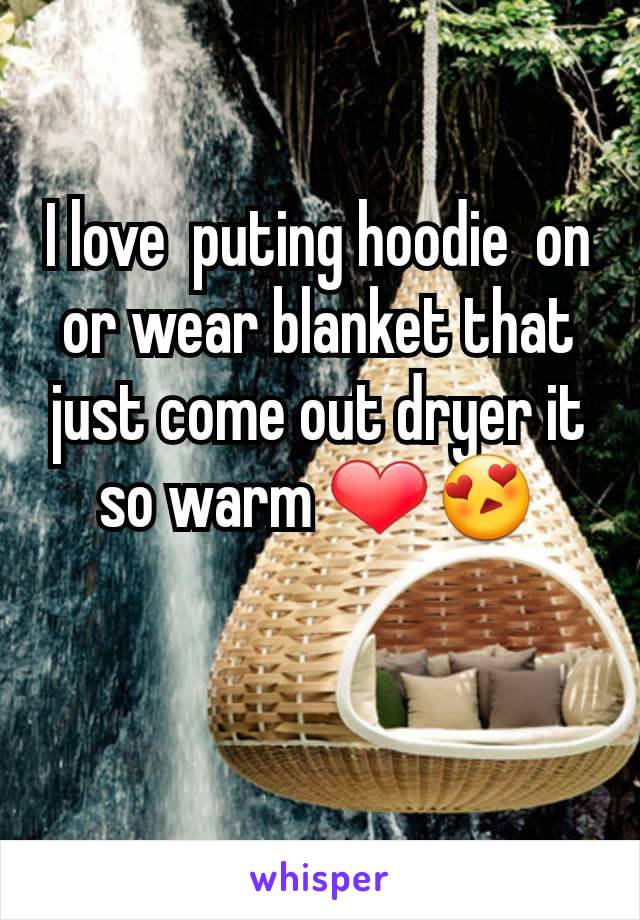I love  puting hoodie  on  or wear blanket that just come out dryer it so warm ❤😍