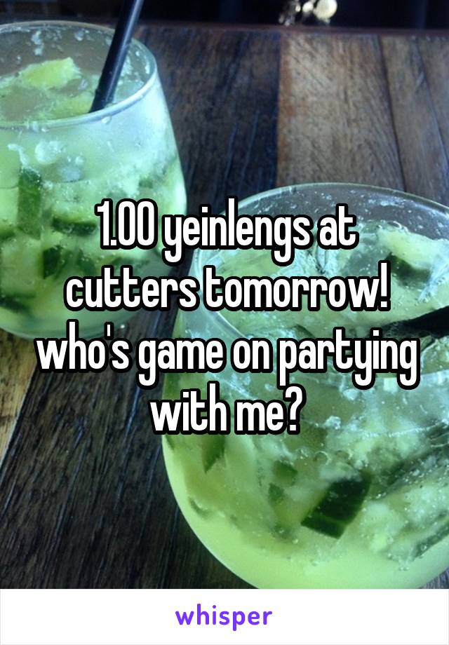 1.00 yeinlengs at cutters tomorrow! who's game on partying with me?