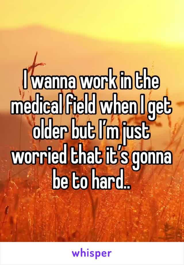 I wanna work in the medical field when I get older but I’m just worried that it’s gonna be to hard.. 