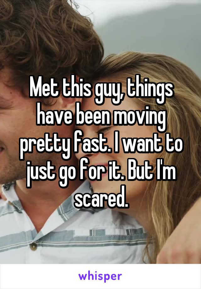 Met this guy, things have been moving pretty fast. I want to just go for it. But I'm scared.