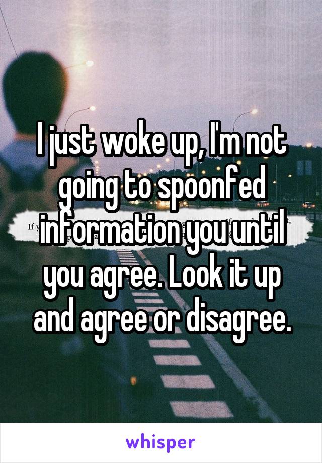 I just woke up, I'm not going to spoonfed information you until you agree. Look it up and agree or disagree.
