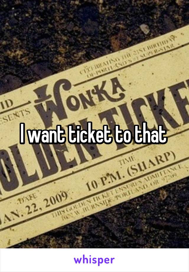 I want ticket to that 