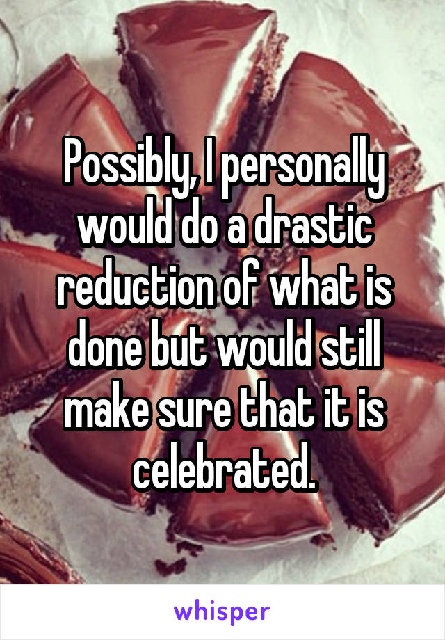 Possibly, I personally would do a drastic reduction of what is done but would still make sure that it is celebrated.