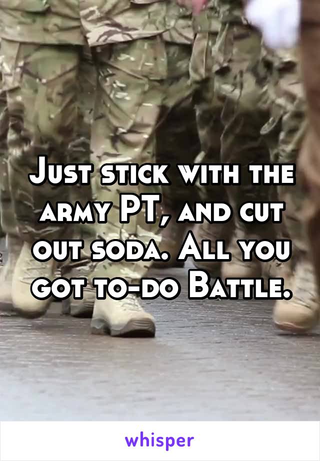 Just stick with the army PT, and cut out soda. All you got to-do Battle.