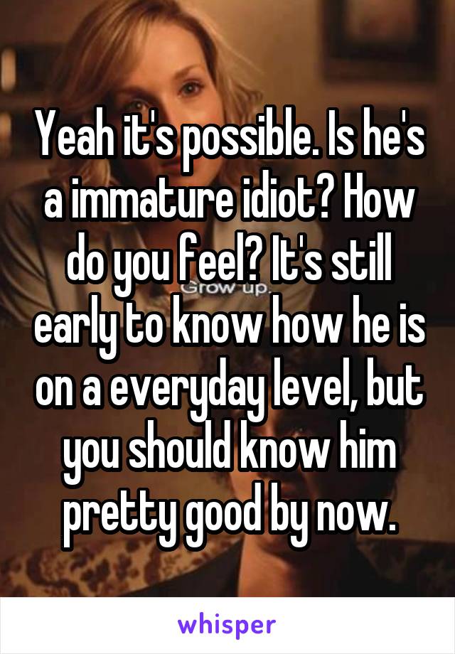 Yeah it's possible. Is he's a immature idiot? How do you feel? It's still early to know how he is on a everyday level, but you should know him pretty good by now.
