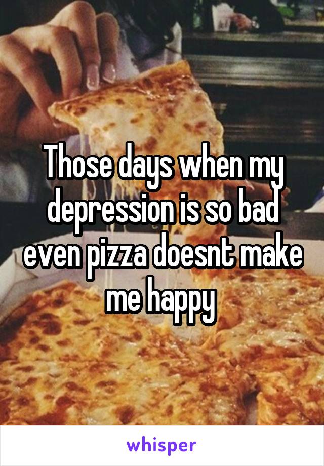 Those days when my depression is so bad even pizza doesnt make me happy 
