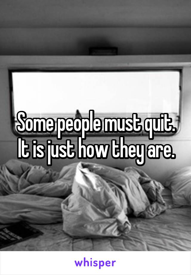 Some people must quit.
It is just how they are.