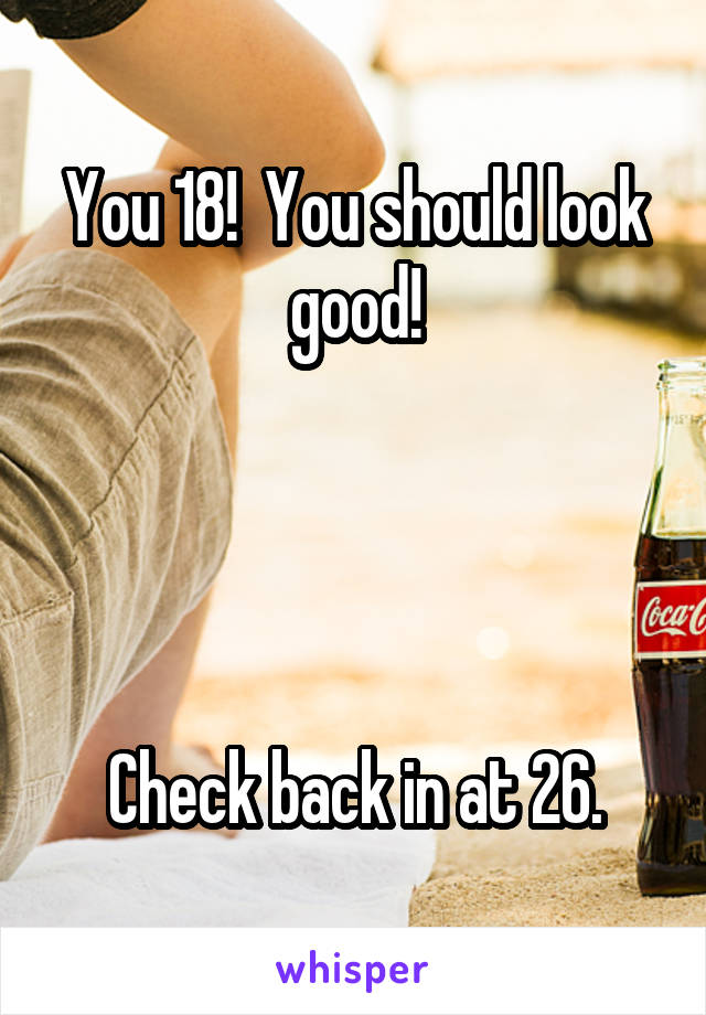 You 18!  You should look good!




Check back in at 26.